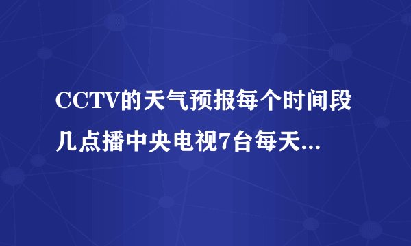 CCTV的天气预报每个时间段几点播中央电视7台每天早中晚的