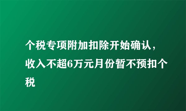 个税专项附加扣除开始确认，收入不超6万元月份暂不预扣个税
