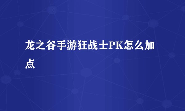 龙之谷手游狂战士PK怎么加点