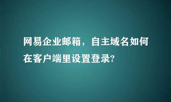 网易企业邮箱，自主域名如何在客户端里设置登录?