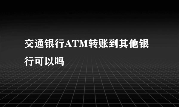 交通银行ATM转账到其他银行可以吗