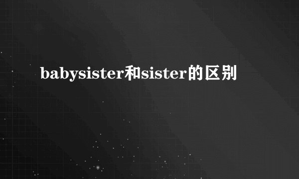 babysister和sister的区别