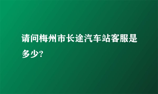 请问梅州市长途汽车站客服是多少?