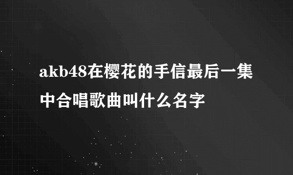 akb48在樱花的手信最后一集中合唱歌曲叫什么名字