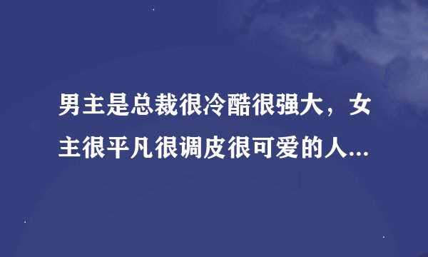 男主是总裁很冷酷很强大，女主很平凡很调皮很可爱的人，结局温馨的小说
