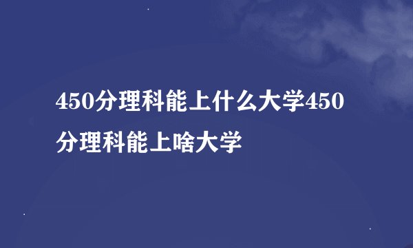 450分理科能上什么大学450分理科能上啥大学