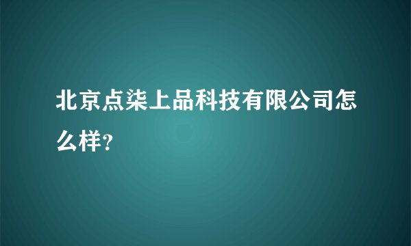 北京点柒上品科技有限公司怎么样？
