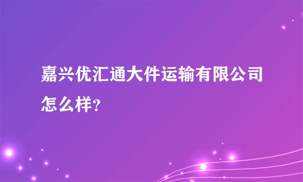 嘉兴优汇通大件运输有限公司怎么样？