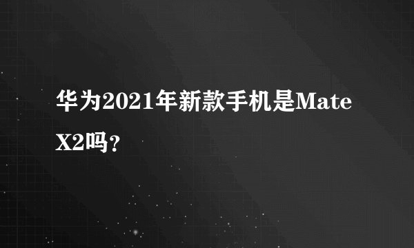 华为2021年新款手机是Mate X2吗？