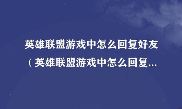 英雄联盟游戏中怎么回复好友（英雄联盟游戏中怎么回复好友私聊）