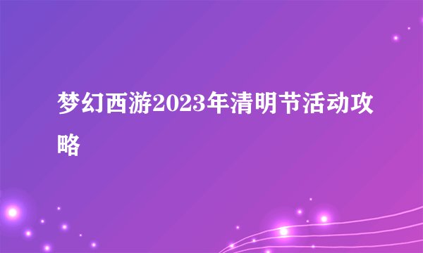 梦幻西游2023年清明节活动攻略