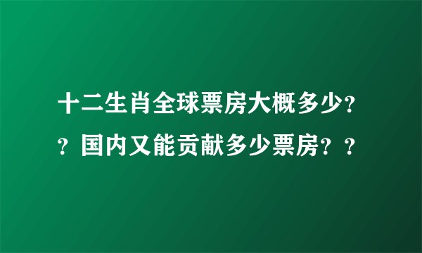 十二生肖全球票房大概多少？？国内又能贡献多少票房？？