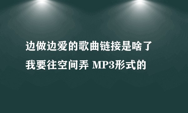 边做边爱的歌曲链接是啥了 我要往空间弄 MP3形式的