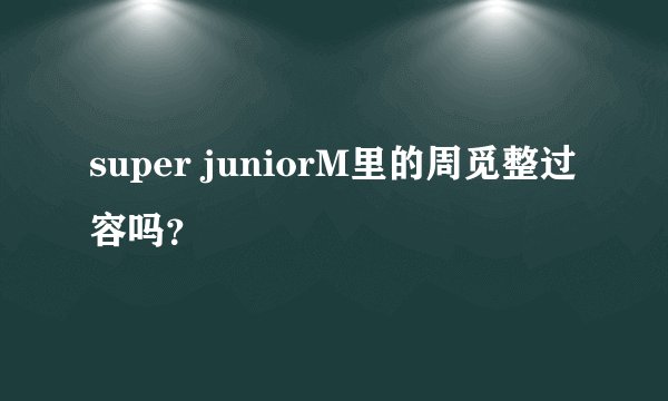 super juniorM里的周觅整过容吗？