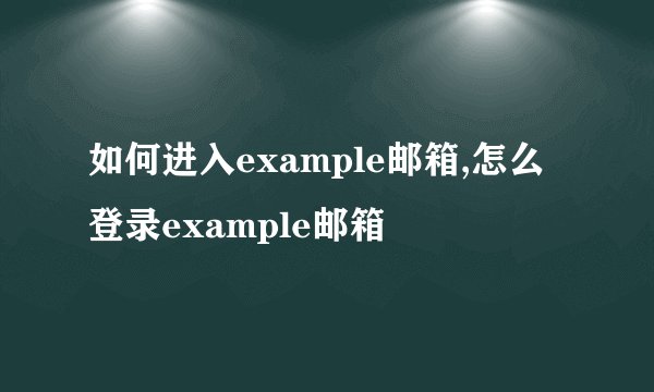 如何进入example邮箱,怎么登录example邮箱