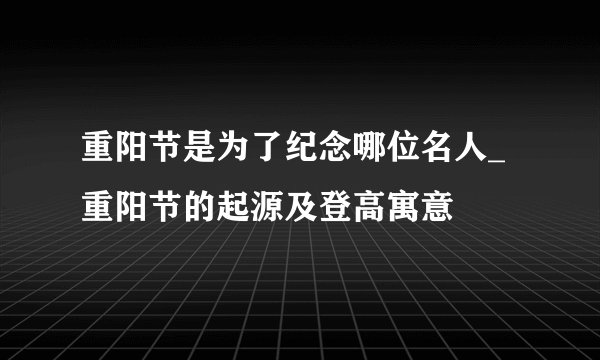 重阳节是为了纪念哪位名人_重阳节的起源及登高寓意