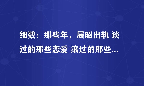 细数：那些年，展昭出轨 谈过的那些恋爱 滚过的那些床单！！