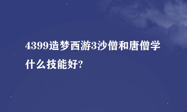 4399造梦西游3沙僧和唐僧学什么技能好?