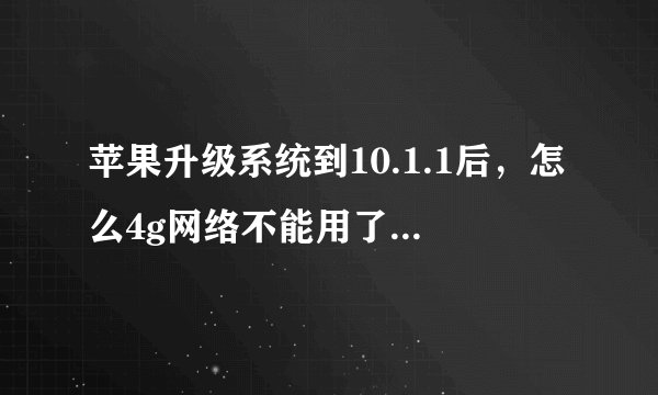 苹果升级系统到10.1.1后，怎么4g网络不能用了？设置里打开后都只是3g，求大神告知。