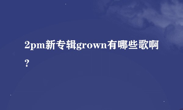2pm新专辑grown有哪些歌啊?