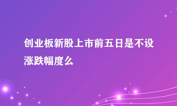 创业板新股上市前五日是不设涨跌幅度么