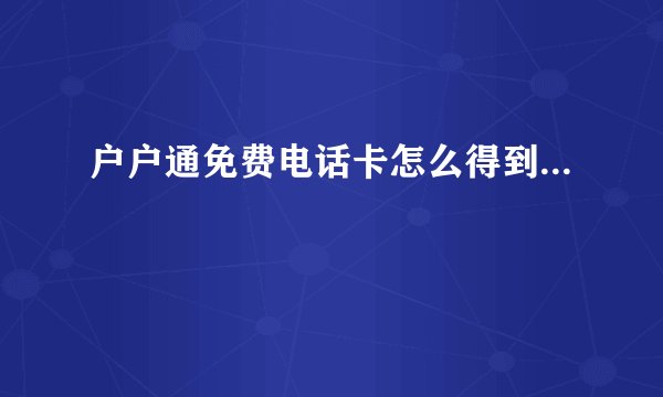 户户通免费电话卡怎么得到...