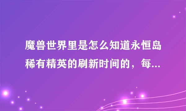 魔兽世界里是怎么知道永恒岛稀有精英的刷新时间的，每次看还没刷呢就有很多人在那等，有什么插件能统计刷