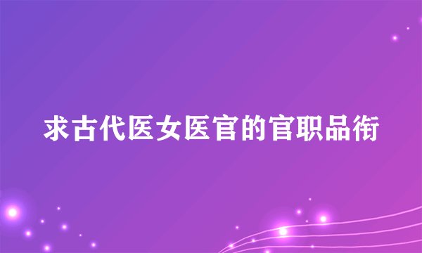 求古代医女医官的官职品衔