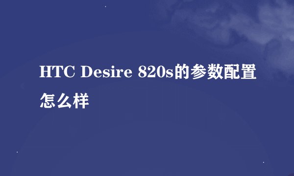 HTC Desire 820s的参数配置怎么样