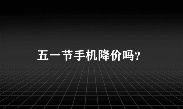 五一节手机降价吗？