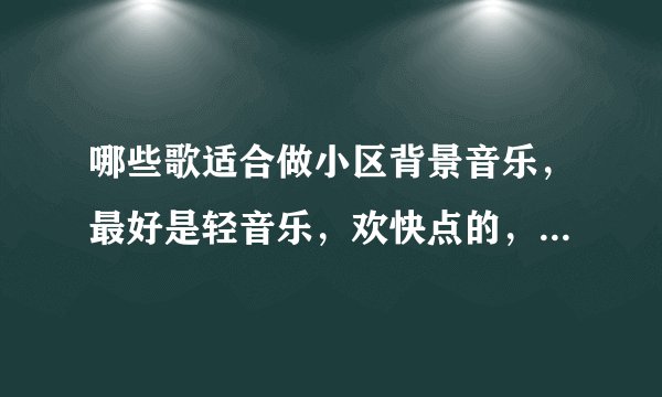 哪些歌适合做小区背景音乐，最好是轻音乐，欢快点的，二泉映月、渔舟唱晚之类的除外？