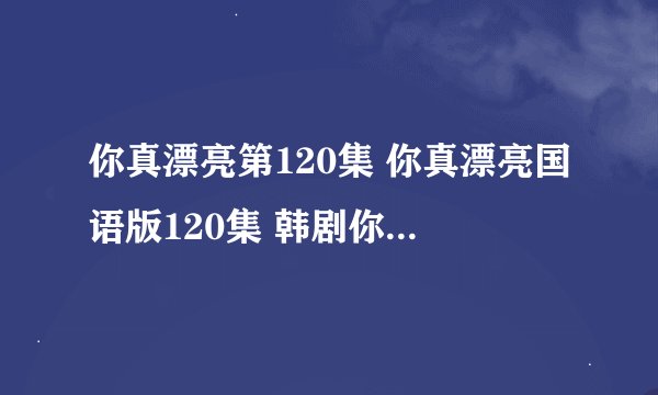 你真漂亮第120集 你真漂亮国语版120集 韩剧你真漂亮120集