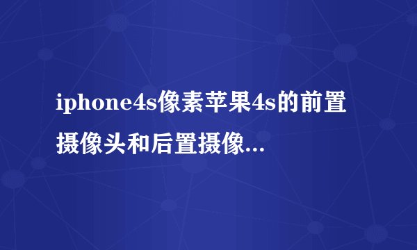 iphone4s像素苹果4s的前置摄像头和后置摄像头像素分别是多少