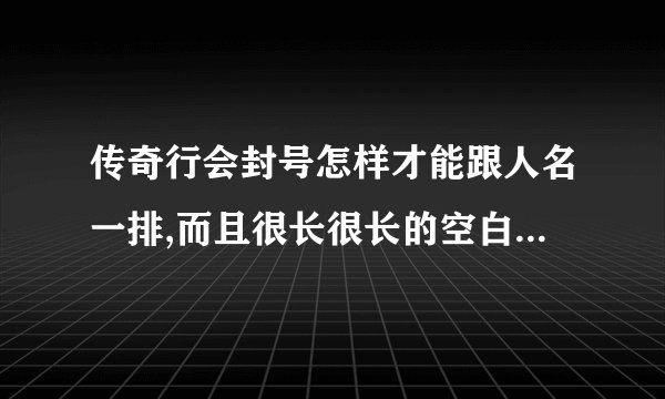 传奇行会封号怎样才能跟人名一排,而且很长很长的空白，让对手很难点到人！