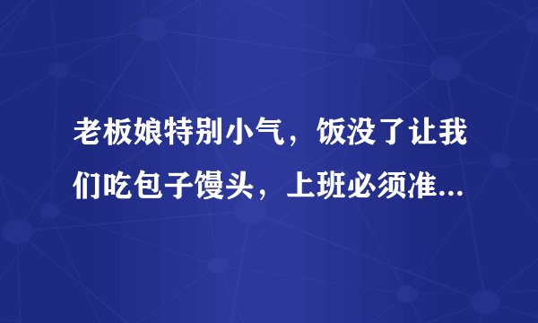 老板娘特别小气，饭没了让我们吃包子馒头，上班必须准时，下班时间没个点，有时候甚至迟一个小时，平常时