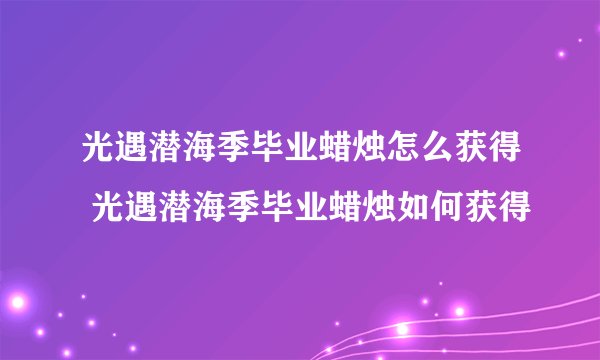 光遇潜海季毕业蜡烛怎么获得 光遇潜海季毕业蜡烛如何获得
