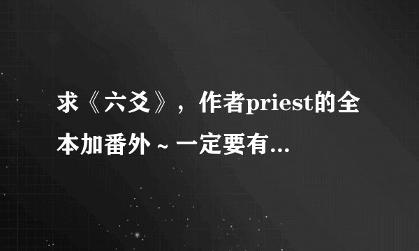 求《六爻》，作者priest的全本加番外～一定要有番外！！