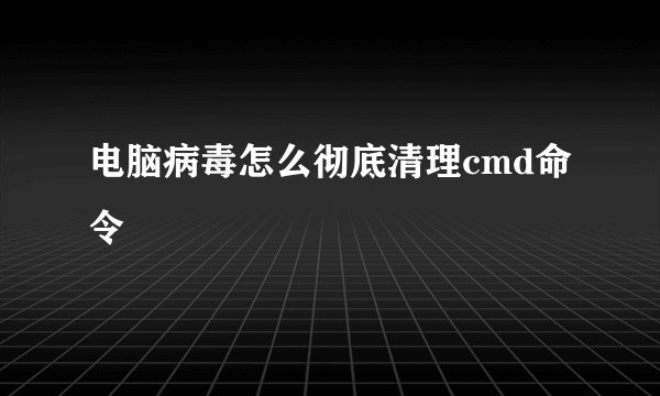 电脑病毒怎么彻底清理cmd命令