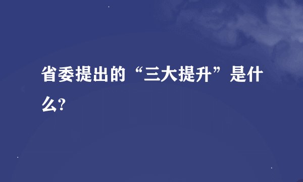 省委提出的“三大提升”是什么?