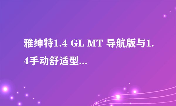 雅绅特1.4 GL MT 导航版与1.4手动舒适型有什么区别