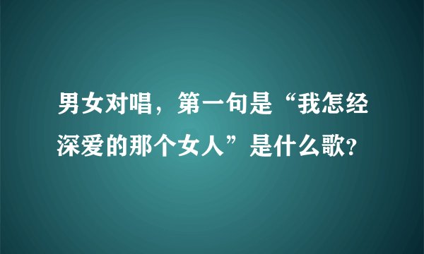 男女对唱，第一句是“我怎经深爱的那个女人”是什么歌？