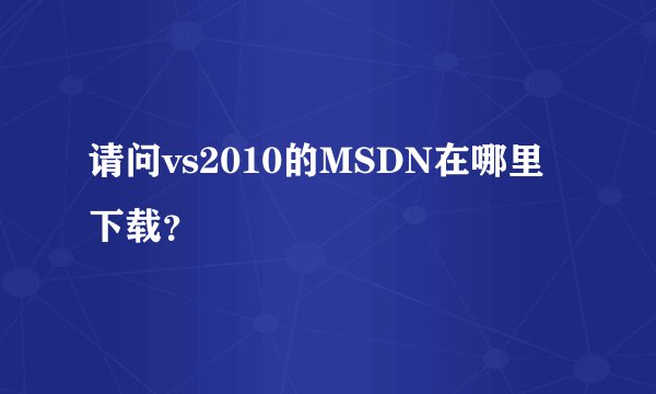 请问vs2010的MSDN在哪里下载？