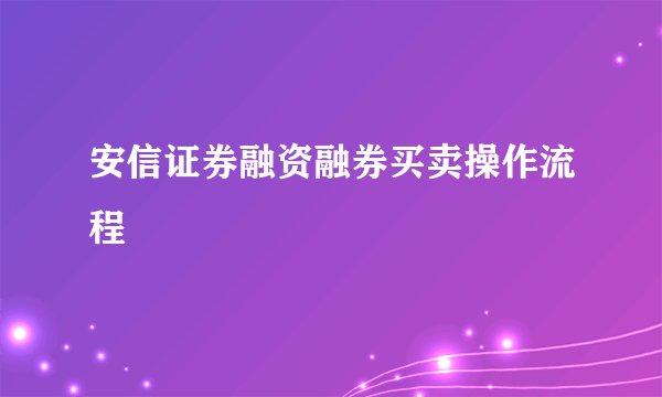 安信证券融资融券买卖操作流程