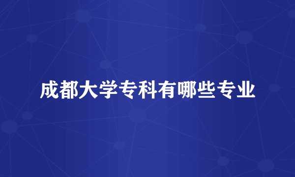 成都大学专科有哪些专业