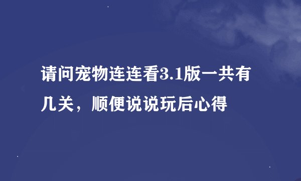 请问宠物连连看3.1版一共有几关，顺便说说玩后心得