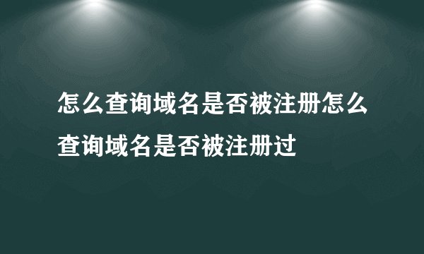 怎么查询域名是否被注册怎么查询域名是否被注册过