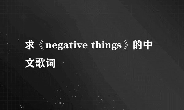 求《negative things》的中文歌词