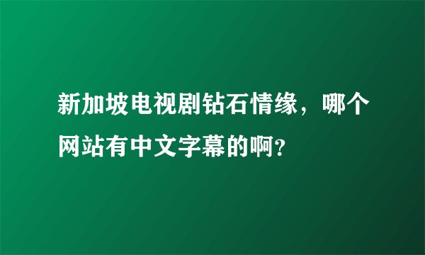 新加坡电视剧钻石情缘，哪个网站有中文字幕的啊？