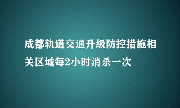 成都轨道交通升级防控措施相关区域每2小时消杀一次