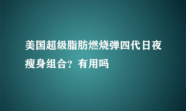 美国超级脂肪燃烧弹四代日夜瘦身组合？有用吗
